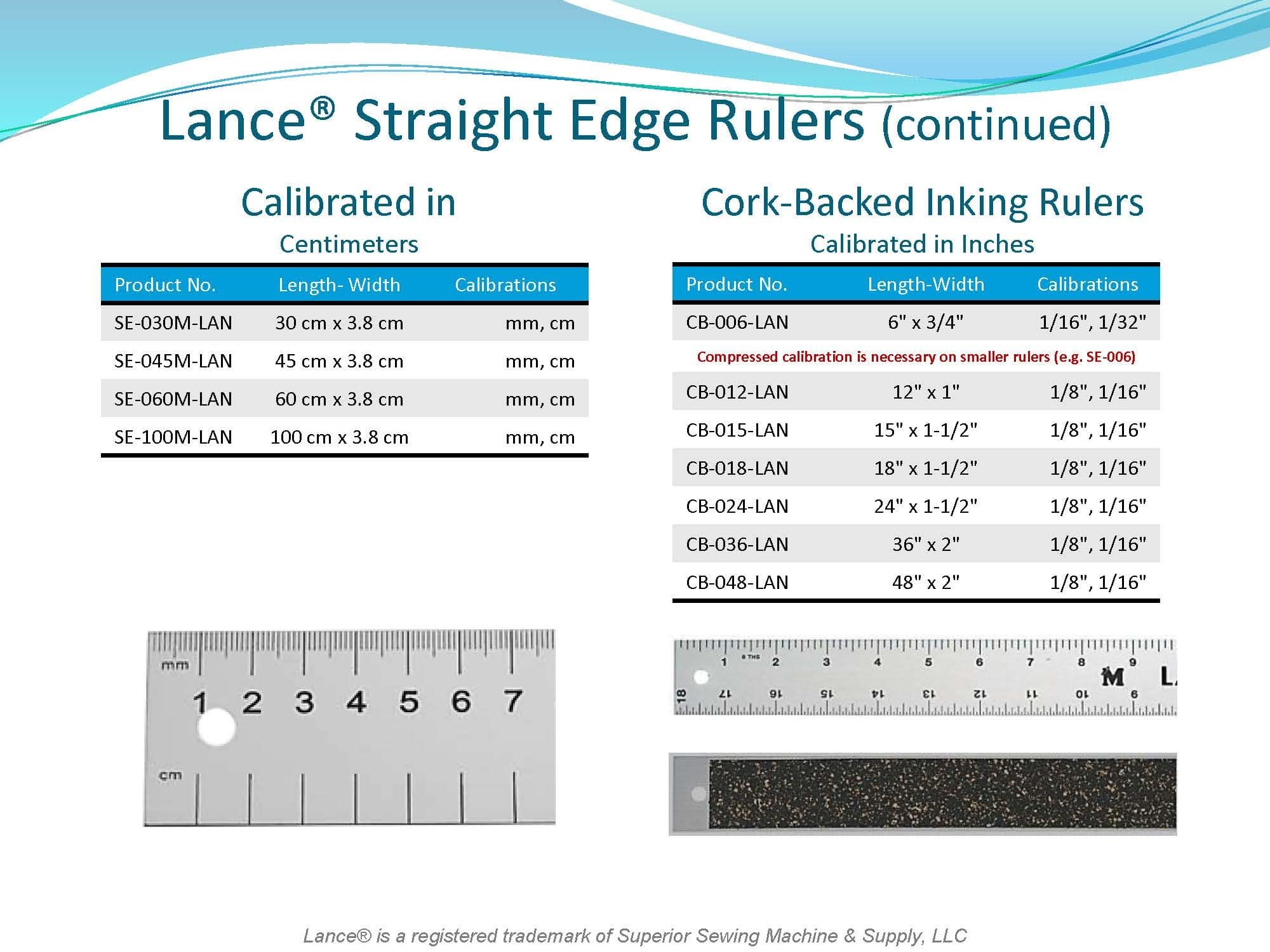 LANCE STRAIGHT EDGE RULES
CALIBRATED IN CENTIMETERS
SE-030M-LAN - 30cm X 3.8cm
SE-045M-LAN - 45cm X 3.8cm
 SE-060M-LAN - 60cm X 3.8cm
SE-100M-LAN - 100cm X 3.8c